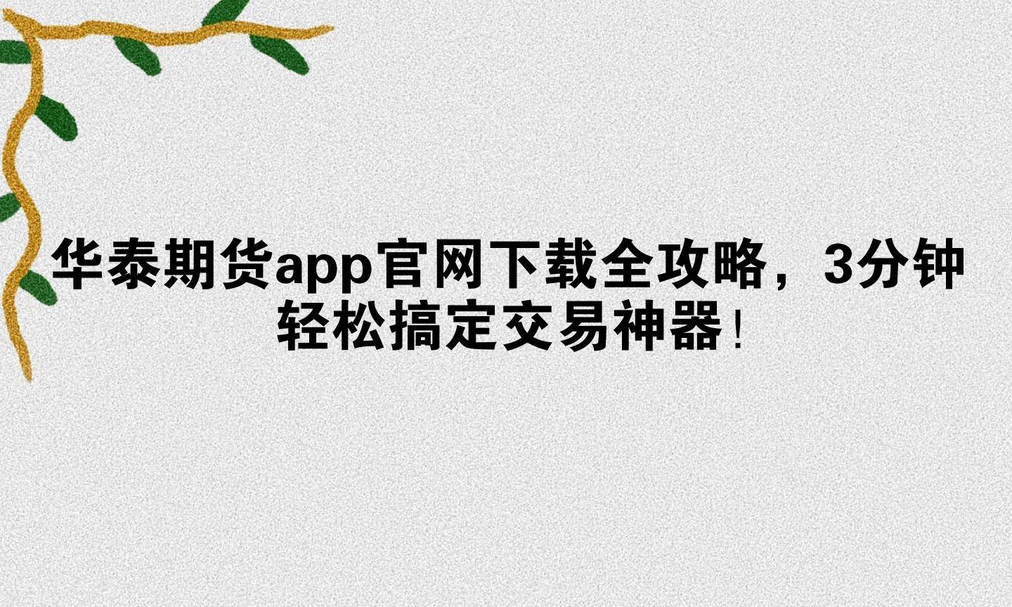 华泰期货app官网下载全攻略，3分钟轻松搞定交易神器！